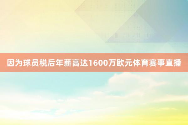 因为球员税后年薪高达1600万欧元体育赛事直播