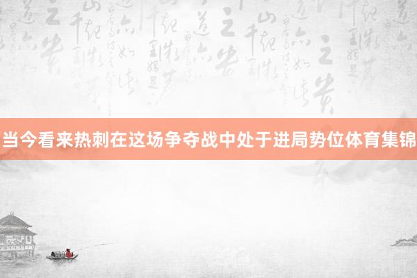 当今看来热刺在这场争夺战中处于进局势位体育集锦