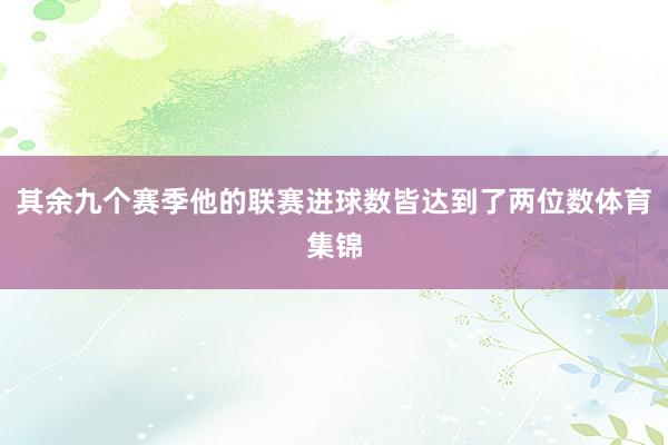 其余九个赛季他的联赛进球数皆达到了两位数体育集锦