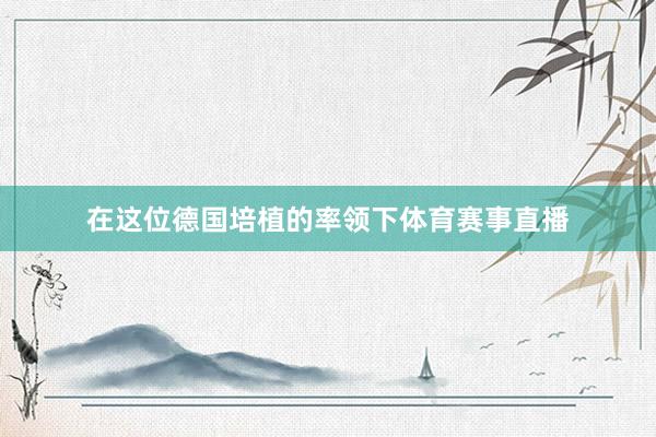 在这位德国培植的率领下体育赛事直播