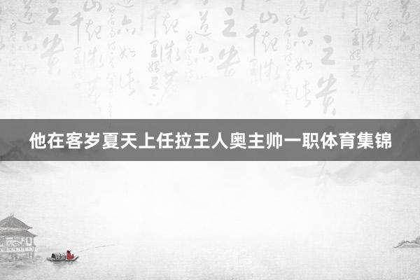 他在客岁夏天上任拉王人奥主帅一职体育集锦