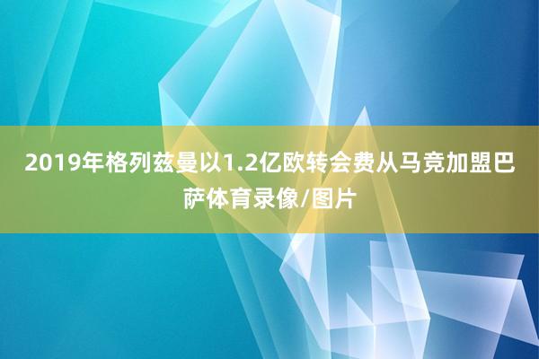 2019年格列兹曼以1.2亿欧转会费从马竞加盟巴萨体育录像/图片