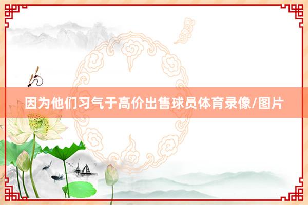 因为他们习气于高价出售球员体育录像/图片