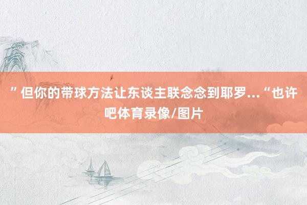 ”但你的带球方法让东谈主联念念到耶罗...“也许吧体育录像/图片