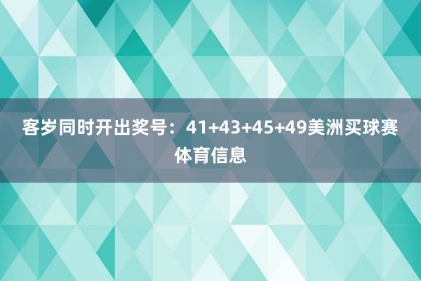 客岁同时开出奖号：41+43+45+49美洲买球赛体育信息