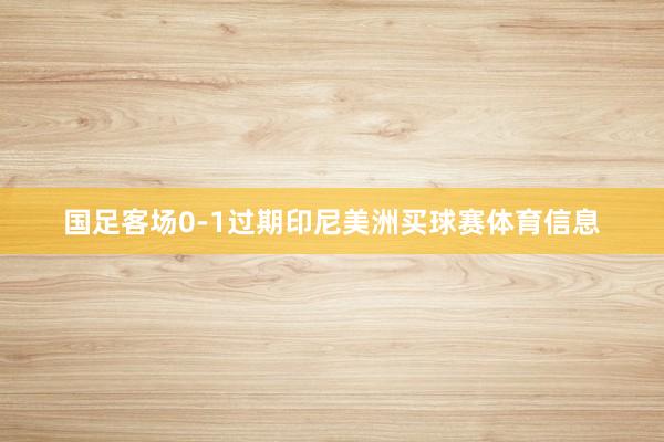 国足客场0-1过期印尼美洲买球赛体育信息