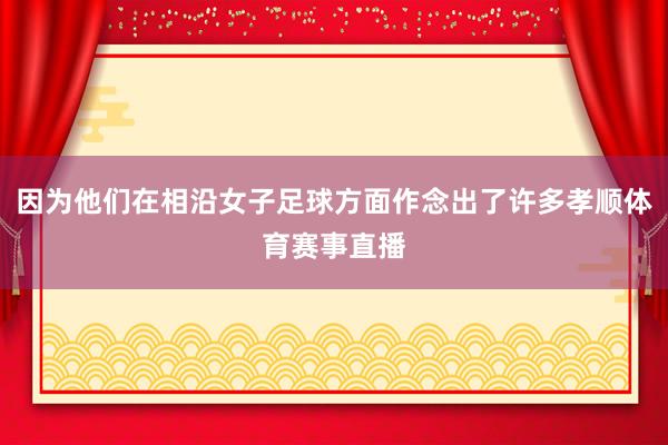 因为他们在相沿女子足球方面作念出了许多孝顺体育赛事直播