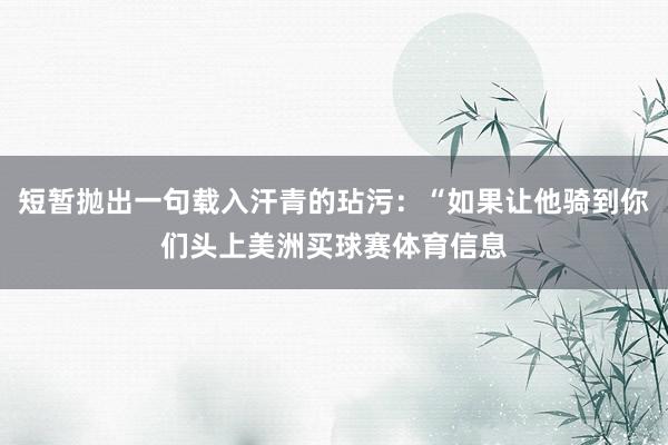 短暂抛出一句载入汗青的玷污：“如果让他骑到你们头上美洲买球赛体育信息