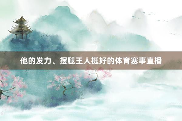 他的发力、摆腿王人挺好的体育赛事直播