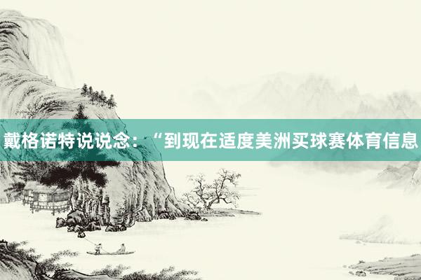 戴格诺特说说念:“到现在适度美洲买球赛体育信息