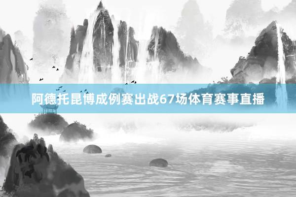 阿德托昆博成例赛出战67场体育赛事直播