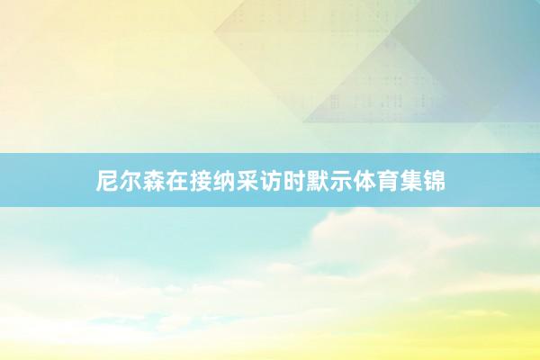 尼尔森在接纳采访时默示体育集锦