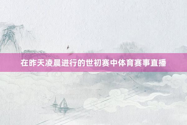在昨天凌晨进行的世初赛中体育赛事直播