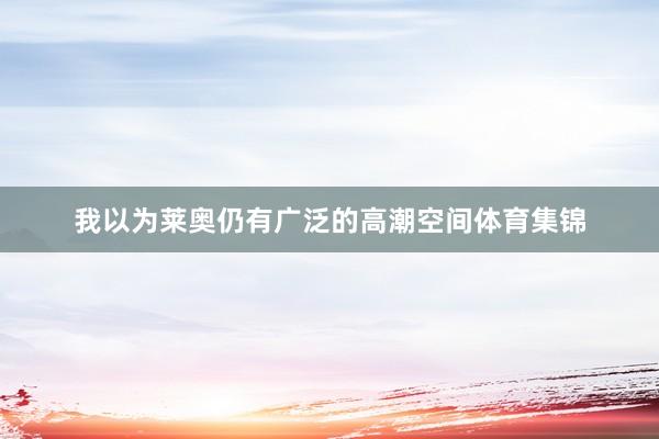 我以为莱奥仍有广泛的高潮空间体育集锦