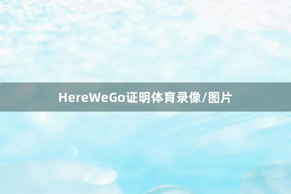 HereWeGo证明体育录像/图片