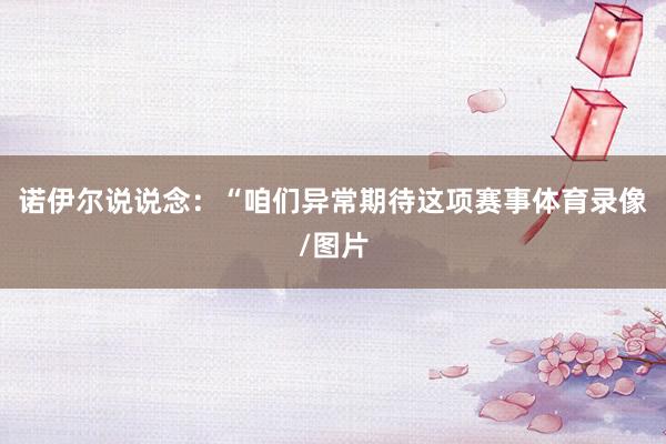 诺伊尔说说念：“咱们异常期待这项赛事体育录像/图片