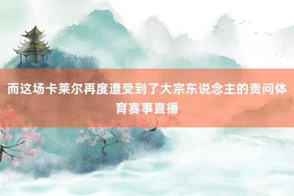 而这场卡莱尔再度遭受到了大宗东说念主的责问体育赛事直播