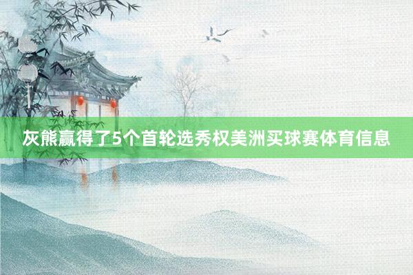 灰熊赢得了5个首轮选秀权美洲买球赛体育信息