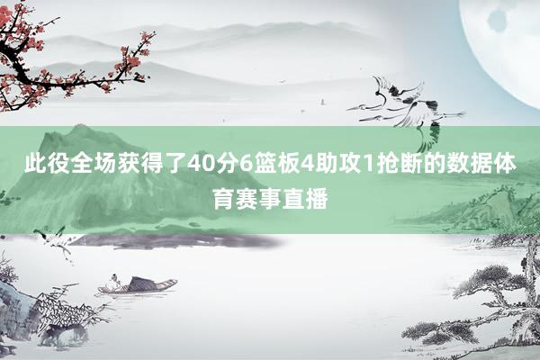 此役全场获得了40分6篮板4助攻1抢断的数据体育赛事直播