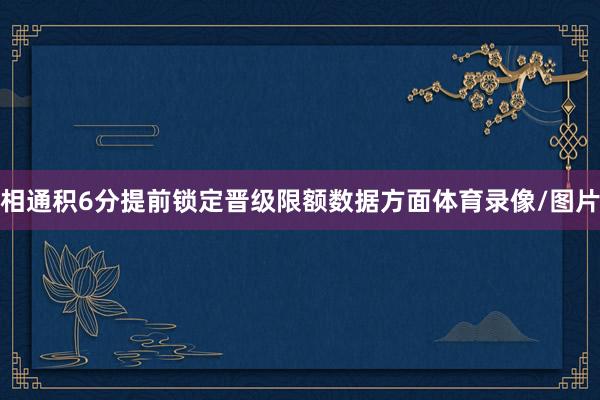 相通积6分提前锁定晋级限额　　数据方面体育录像/图片