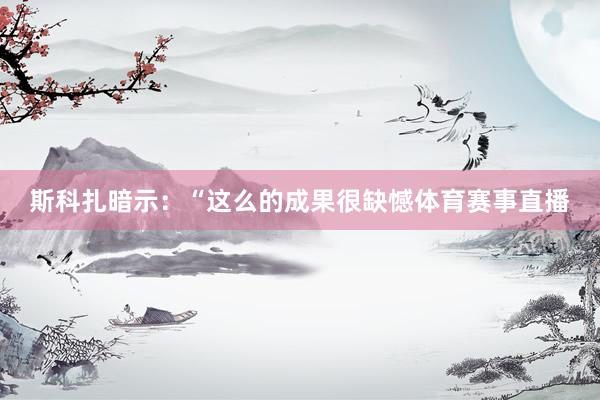 斯科扎暗示：“这么的成果很缺憾体育赛事直播