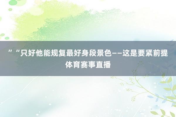 ”“只好他能规复最好身段景色——这是要紧前提体育赛事直播