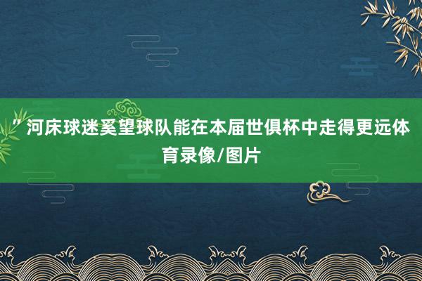 ”河床球迷奚望球队能在本届世俱杯中走得更远体育录像/图片