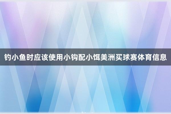 钓小鱼时应该使用小钩配小饵美洲买球赛体育信息