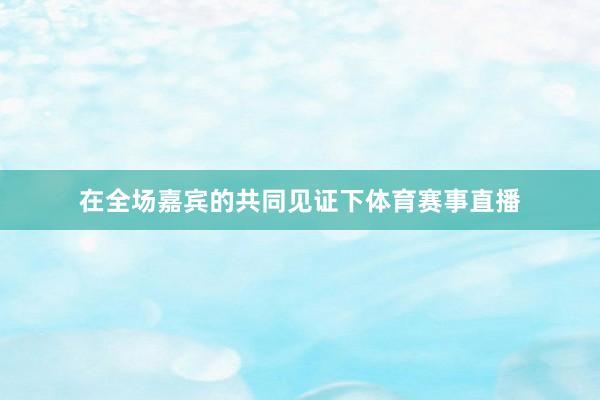 在全场嘉宾的共同见证下体育赛事直播