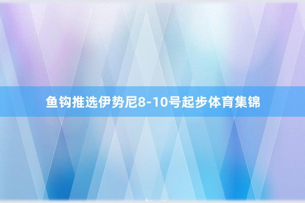 鱼钩推选伊势尼8-10号起步体育集锦