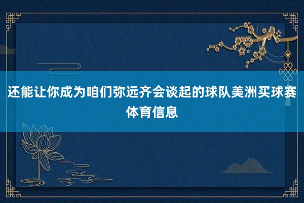 还能让你成为咱们弥远齐会谈起的球队美洲买球赛体育信息