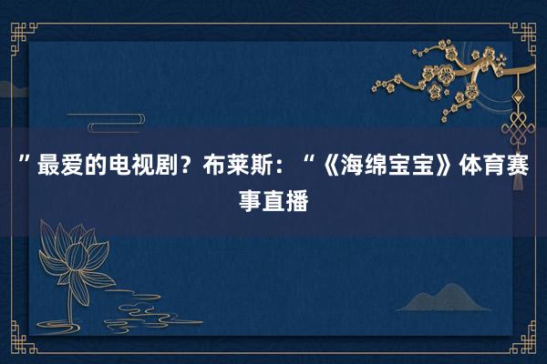 ”最爱的电视剧？布莱斯：“《海绵宝宝》体育赛事直播