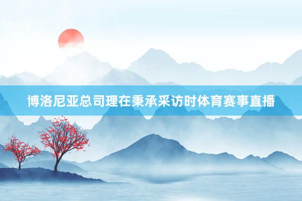 博洛尼亚总司理在秉承采访时体育赛事直播