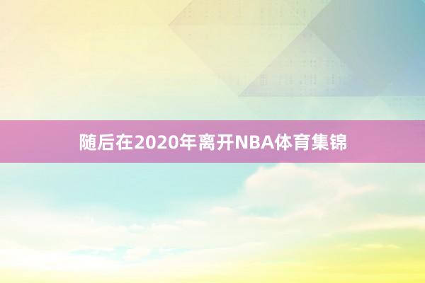 随后在2020年离开NBA体育集锦