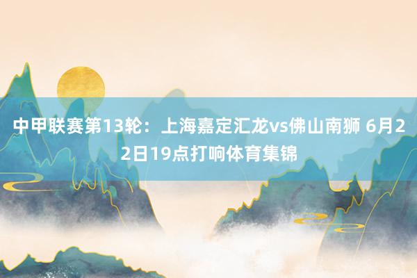 中甲联赛第13轮：上海嘉定汇龙vs佛山南狮 6月22日19点打响体育集锦