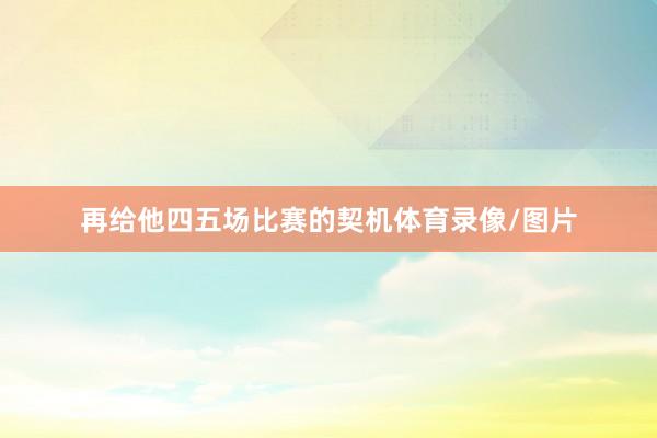 再给他四五场比赛的契机体育录像/图片