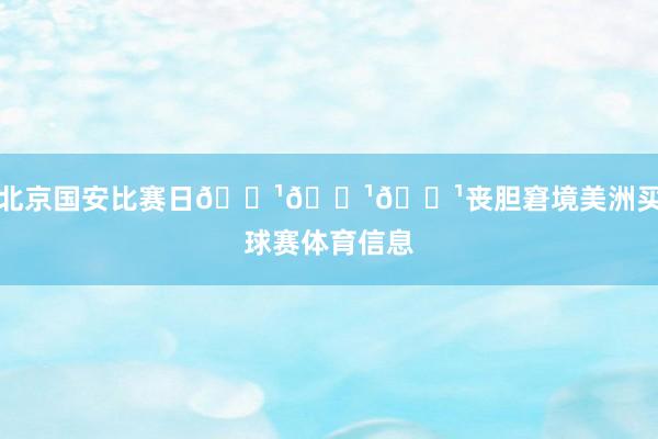 北京国安比赛日📹📹📹丧胆窘境美洲买球赛体育信息