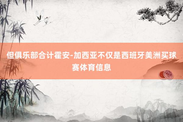 但俱乐部合计霍安-加西亚不仅是西班牙美洲买球赛体育信息