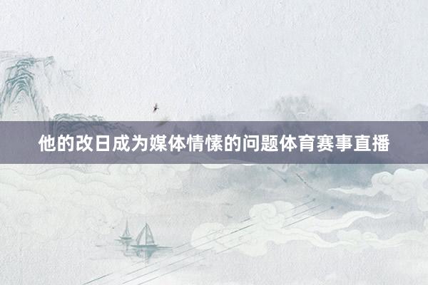 他的改日成为媒体情愫的问题体育赛事直播