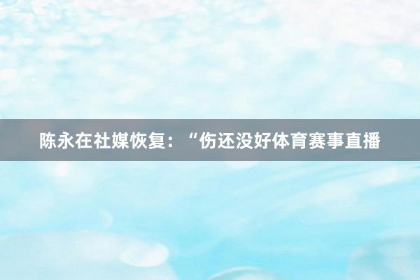 陈永在社媒恢复：“伤还没好体育赛事直播