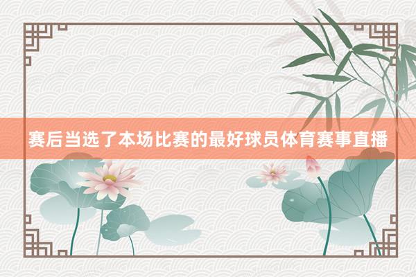赛后当选了本场比赛的最好球员体育赛事直播