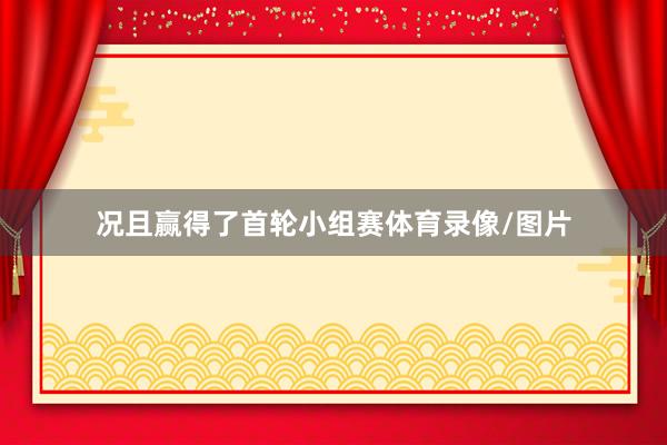 况且赢得了首轮小组赛体育录像/图片