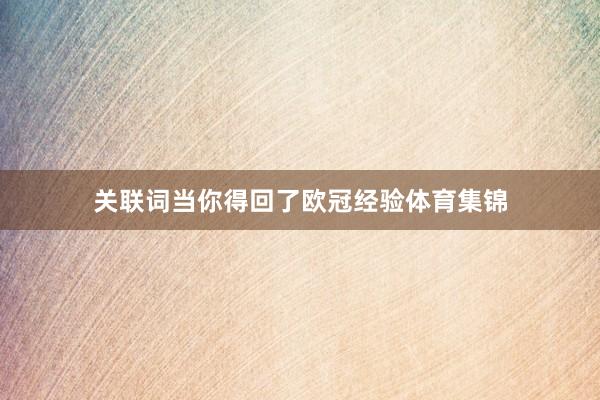 关联词当你得回了欧冠经验体育集锦