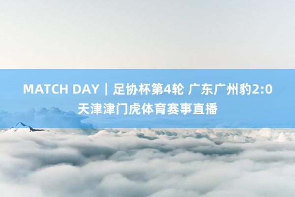 MATCH DAY｜足协杯第4轮 广东广州豹2:0天津津门虎体育赛事直播