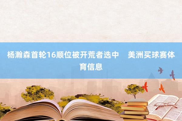 杨瀚森首轮16顺位被开荒者选中    美洲买球赛体育信息