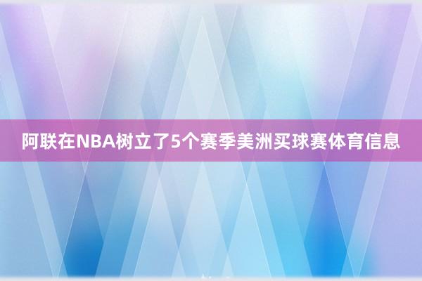 阿联在NBA树立了5个赛季美洲买球赛体育信息