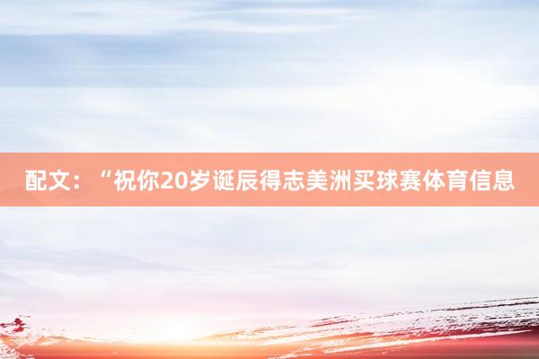 配文：“祝你20岁诞辰得志美洲买球赛体育信息