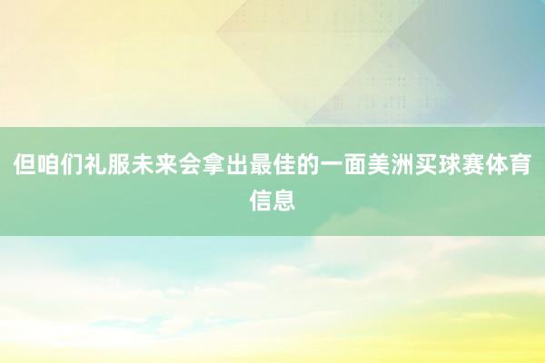 但咱们礼服未来会拿出最佳的一面美洲买球赛体育信息
