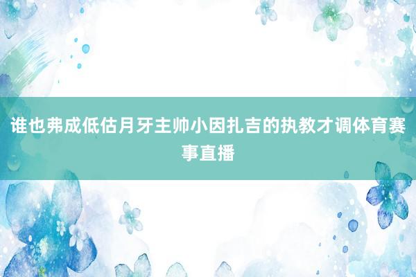 谁也弗成低估月牙主帅小因扎吉的执教才调体育赛事直播