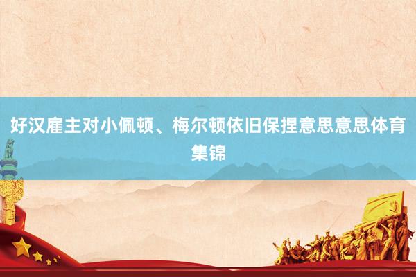 好汉雇主对小佩顿、梅尔顿依旧保捏意思意思体育集锦